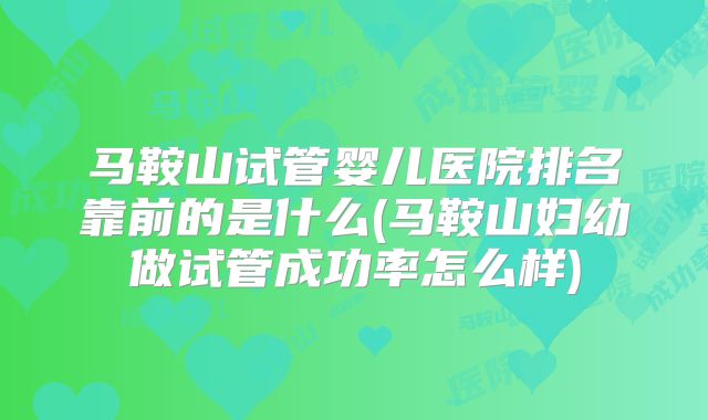 马鞍山试管婴儿医院排名靠前的是什么(马鞍山妇幼做试管成功率怎么样)