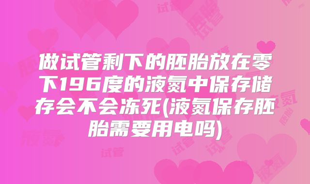 做试管剩下的胚胎放在零下196度的液氮中保存储存会不会冻死(液氮保存胚胎需要用电吗)