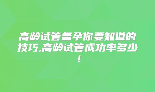 高龄试管备孕你要知道的技巧,高龄试管成功率多少！