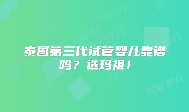 泰国第三代试管婴儿靠谱吗？选玛祖！