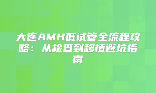 大连AMH低试管全流程攻略:从检查到移植避坑指南