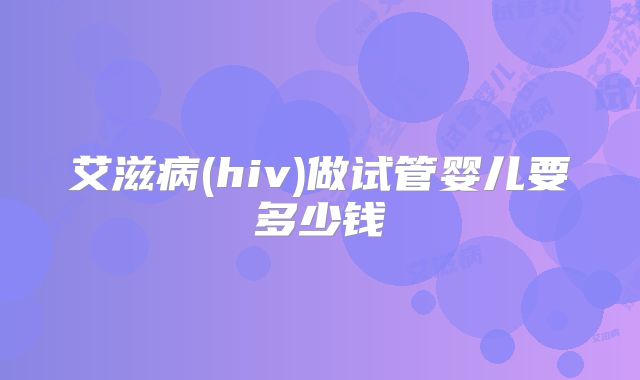 艾滋病(hiv)做试管婴儿要多少钱