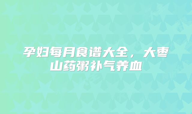 孕妇每月食谱大全,大枣山药粥补气养血