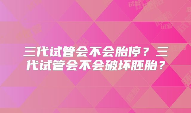 三代试管会不会胎停？三代试管会不会破坏胚胎？