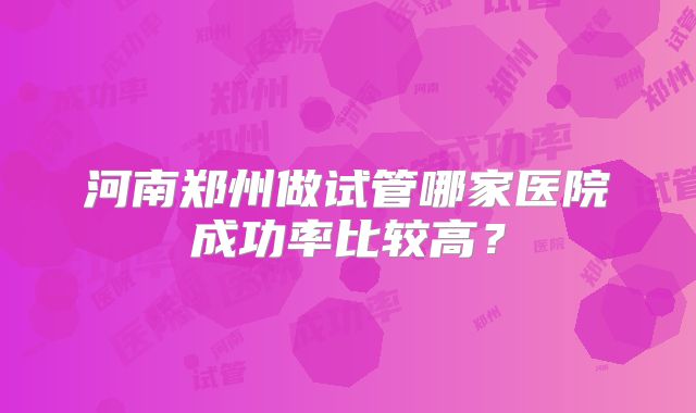 河南郑州做试管哪家医院成功率比较高？