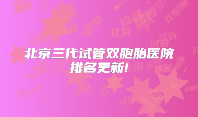 北京三代试管双胞胎医院排名更新!