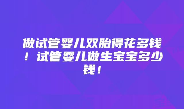 做试管婴儿双胎得花多钱！试管婴儿做生宝宝多少钱！