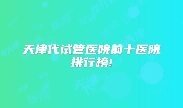 天津代试管医院前十医院排行榜!