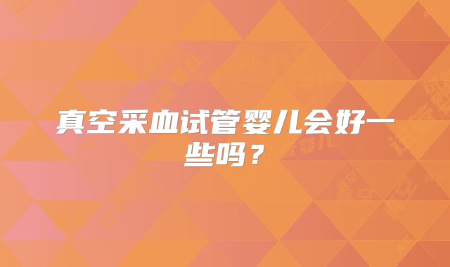 真空采血试管婴儿会好一些吗？