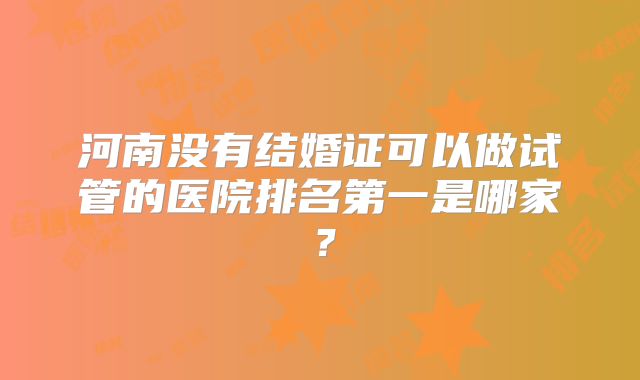 河南没有结婚证可以做试管的医院排名第一是哪家？