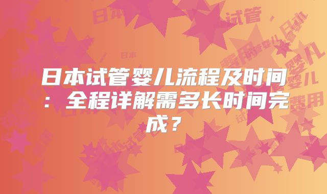 日本试管婴儿流程及时间：全程详解需多长时间完成？