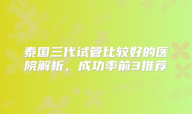 泰国三代试管比较好的医院解析，成功率前3推荐