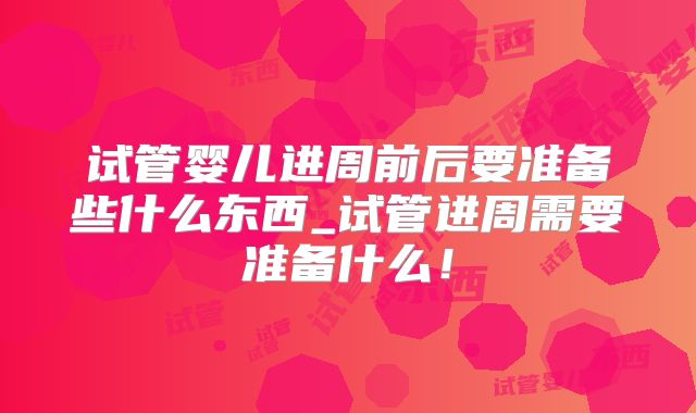 试管婴儿进周前后要准备些什么东西_试管进周需要准备什么！