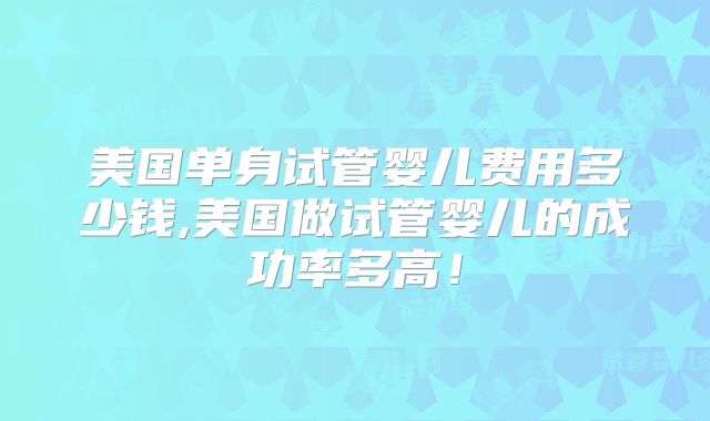 美国单身试管婴儿费用多少钱,美国做试管婴儿的成功率多高！