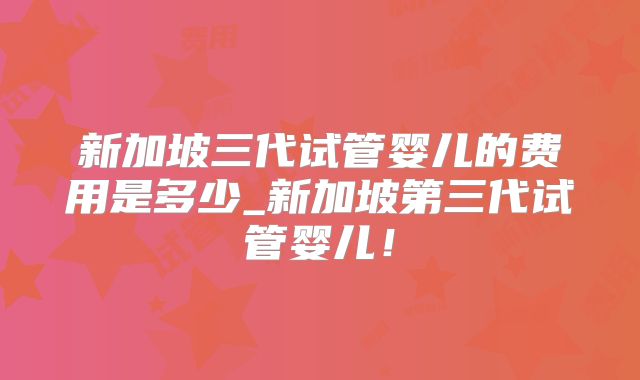 新加坡三代试管婴儿的费用是多少_新加坡第三代试管婴儿!