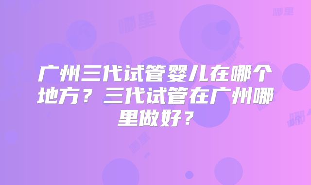 广州三代试管婴儿在哪个地方？三代试管在广州哪里做好？