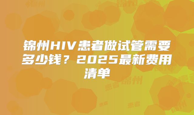 锦州HIV患者做试管需要多少钱？2025最新费用清单