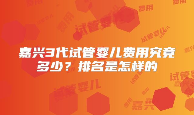 嘉兴3代试管婴儿费用究竟多少？排名是怎样的