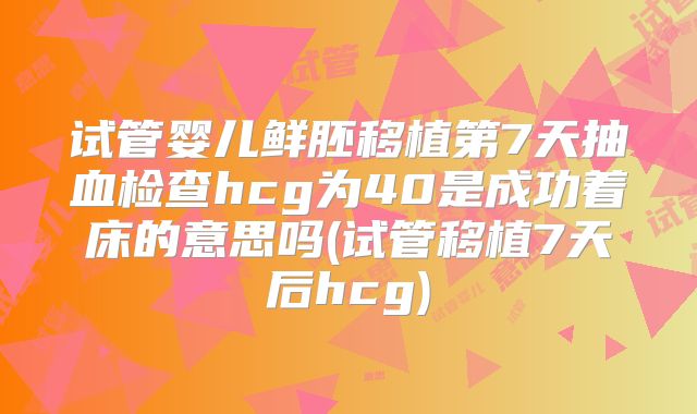 试管婴儿鲜胚移植第7天抽血检查hcg为40是成功着床的意思吗(试管移植7天后hcg)
