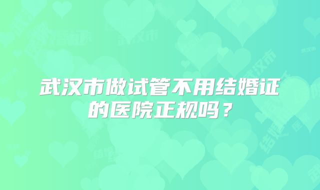 武汉市做试管不用结婚证的医院正规吗？