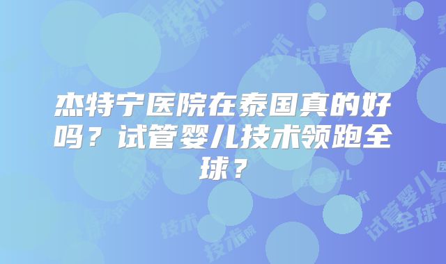 杰特宁医院在泰国真的好吗？试管婴儿技术领跑全球？