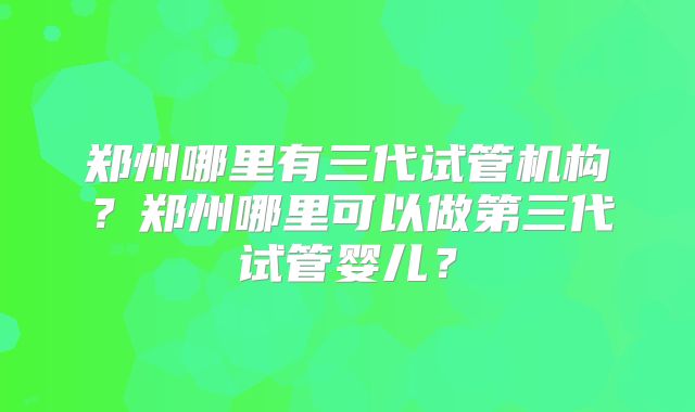郑州哪里有三代试管机构？郑州哪里可以做第三代试管婴儿？