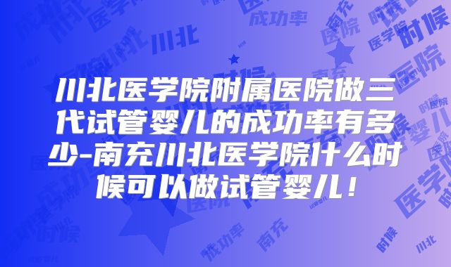 川北医学院附属医院做三代试管婴儿的成功率有多少-南充川北医学院什么时候可以做试管婴儿！