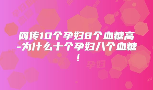 网传10个孕妇8个血糖高-为什么十个孕妇八个血糖！