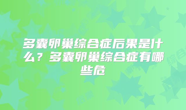 多囊卵巢综合症后果是什么？多囊卵巢综合症有哪些危