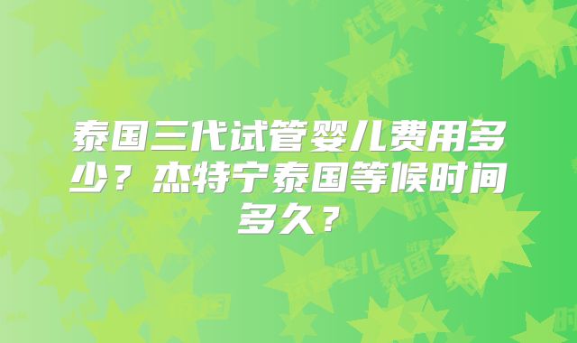 泰国三代试管婴儿费用多少？杰特宁泰国等候时间多久？