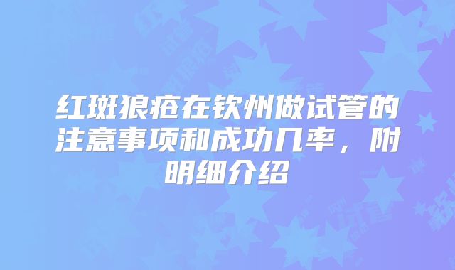 红斑狼疮在钦州做试管的注意事项和成功几率,附明细介绍