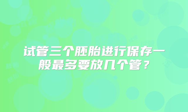 试管三个胚胎进行保存一般最多要放几个管?