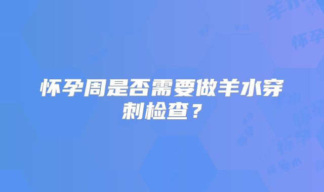 怀孕周是否需要做羊水穿刺检查？
