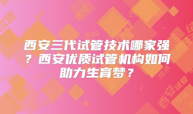 西安三代试管技术哪家强？西安优质试管机构如何助力生育梦？