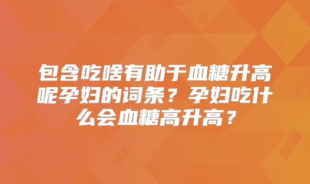 包含吃啥有助于血糖升高呢孕妇的词条？孕妇吃什么会血糖高升高？