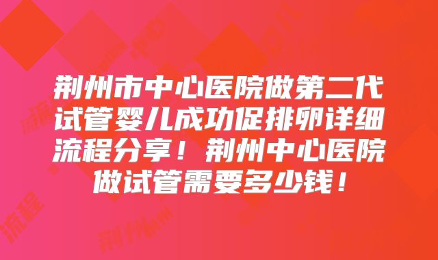 荆州市中心医院做第二代试管婴儿成功促排卵详细流程分享!荆州中心医院做试管需要多少钱!