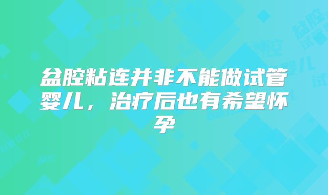 盆腔粘连并非不能做试管婴儿，治疗后也有希望怀孕