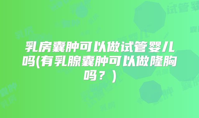 乳房囊肿可以做试管婴儿吗(有乳腺囊肿可以做隆胸吗？)