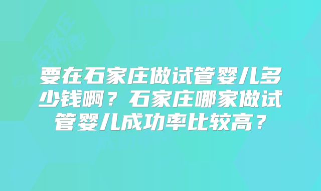 要在石家庄做试管婴儿多少钱啊？石家庄哪家做试管婴儿成功率比较高？