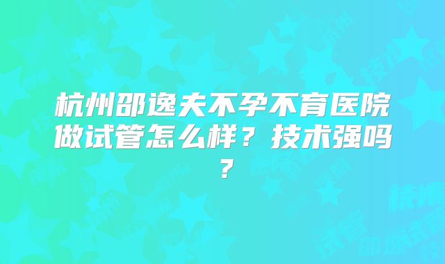 杭州邵逸夫不孕不育医院做试管怎么样?技术强吗?