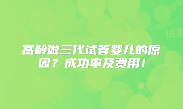 高龄做三代试管婴儿的原因?成功率及费用!