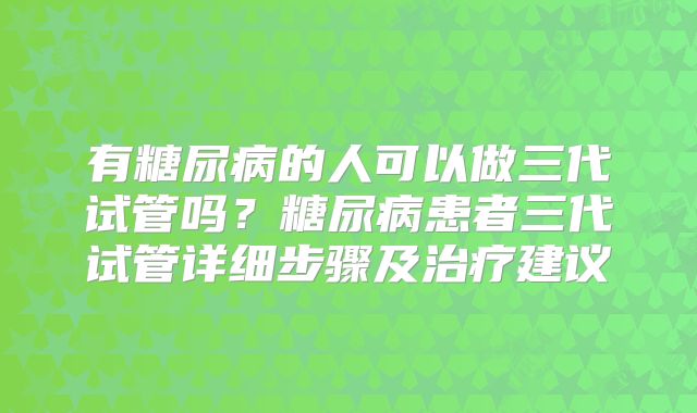 有糖尿病的人可以做三代试管吗？糖尿病患者三代试管详细步骤及治疗建议
