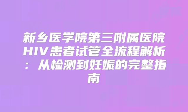新乡医学院第三附属医院HIV患者试管全流程解析：从检测到妊娠的完整指南