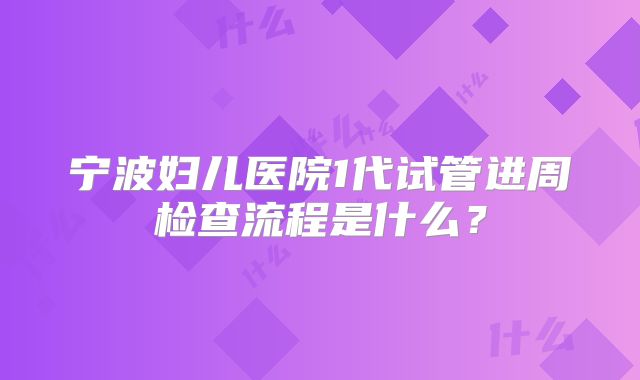宁波妇儿医院1代试管进周检查流程是什么？