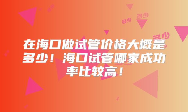 在海口做试管价格大概是多少！海口试管哪家成功率比较高！