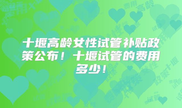 十堰高龄女性试管补贴政策公布!十堰试管的费用多少!