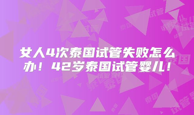 女人4次泰国试管失败怎么办!42岁泰国试管婴儿!