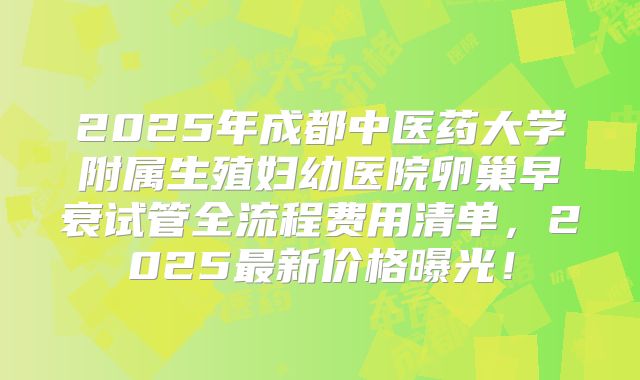 2025年成都中医药大学附属生殖妇幼医院卵巢早衰试管全流程费用清单，2025最新价格曝光！