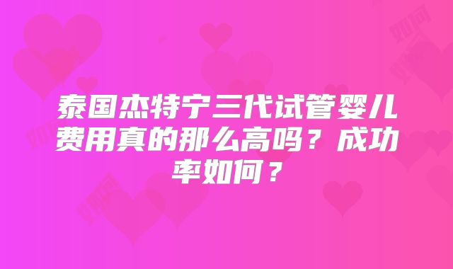 泰国杰特宁三代试管婴儿费用真的那么高吗？成功率如何？