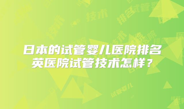 日本的试管婴儿医院排名英医院试管技术怎样？